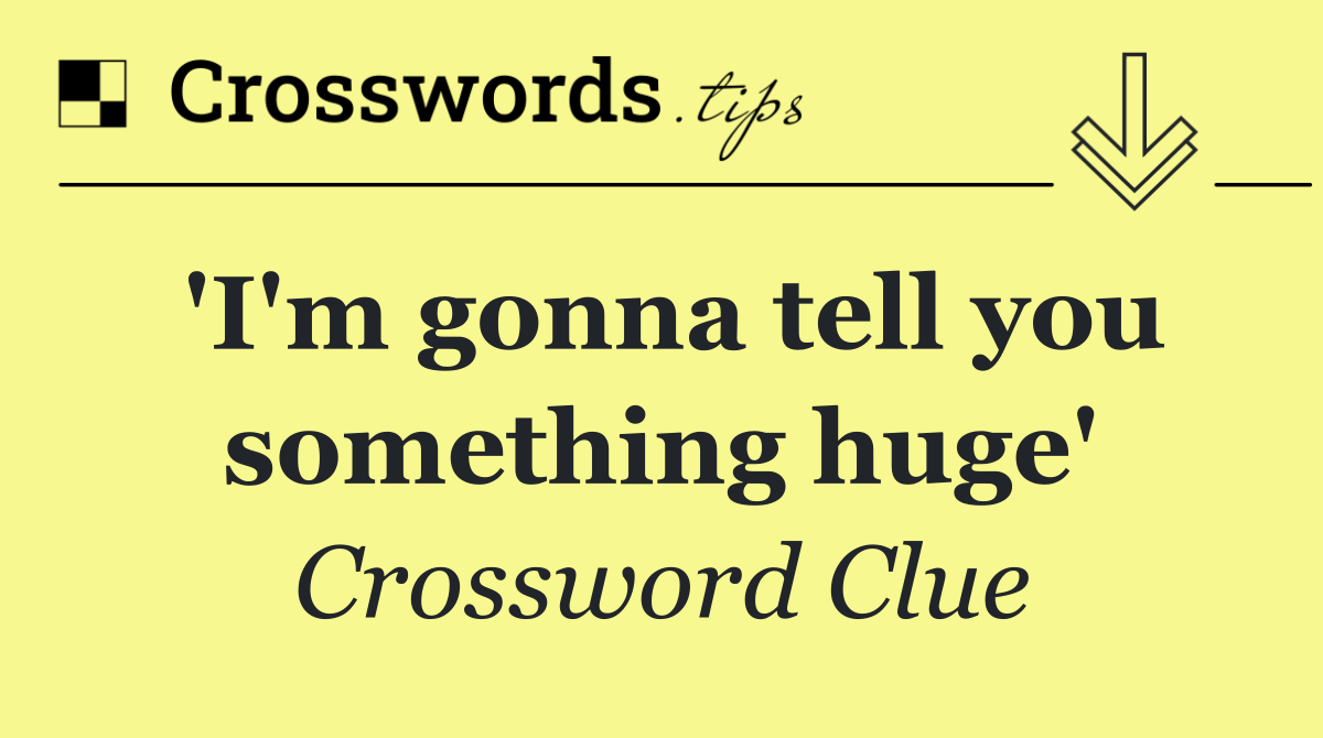 'I'm gonna tell you something huge'