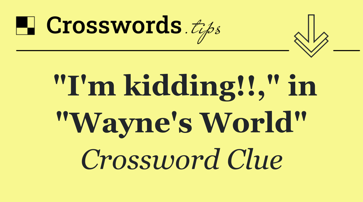 "I'm kidding!!," in "Wayne's World"