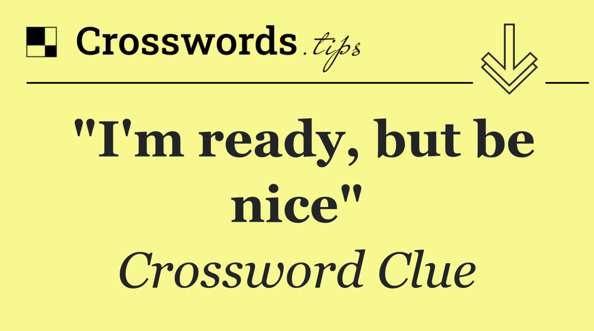 "I'm ready, but be nice"