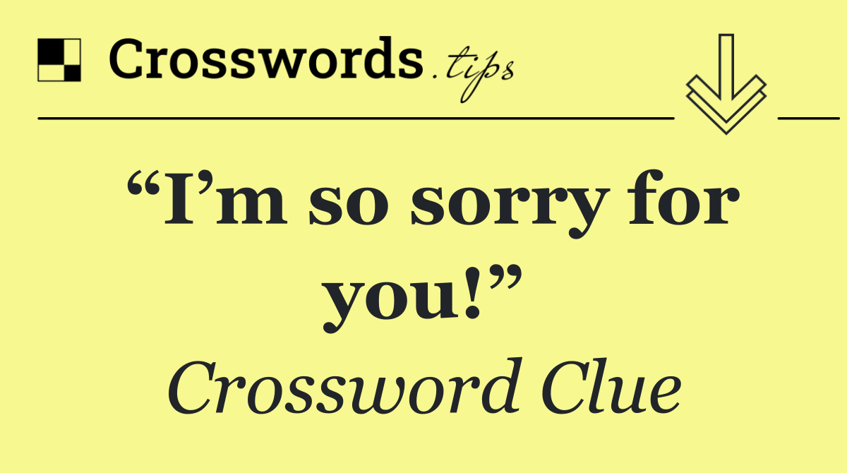 “I’m so sorry for you!”