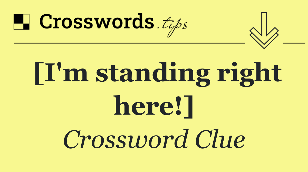 [I'm standing right here!]