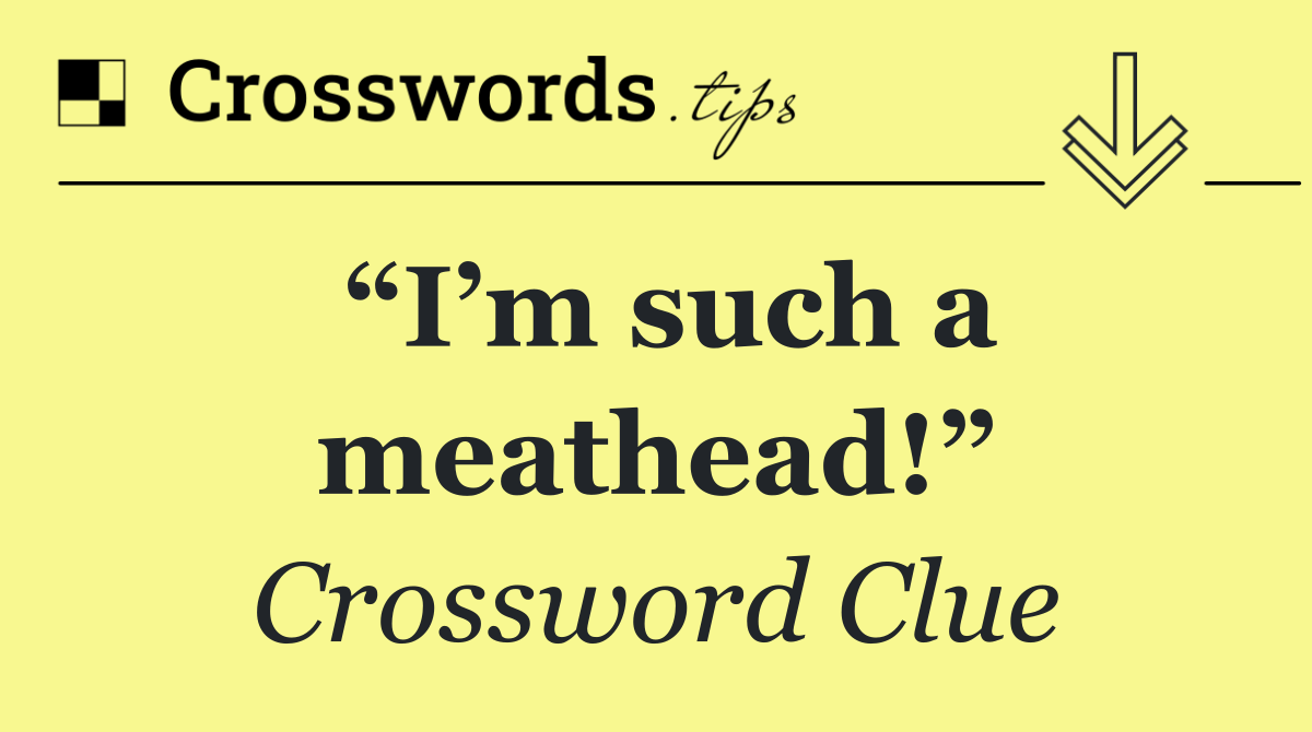 “I’m such a meathead!”