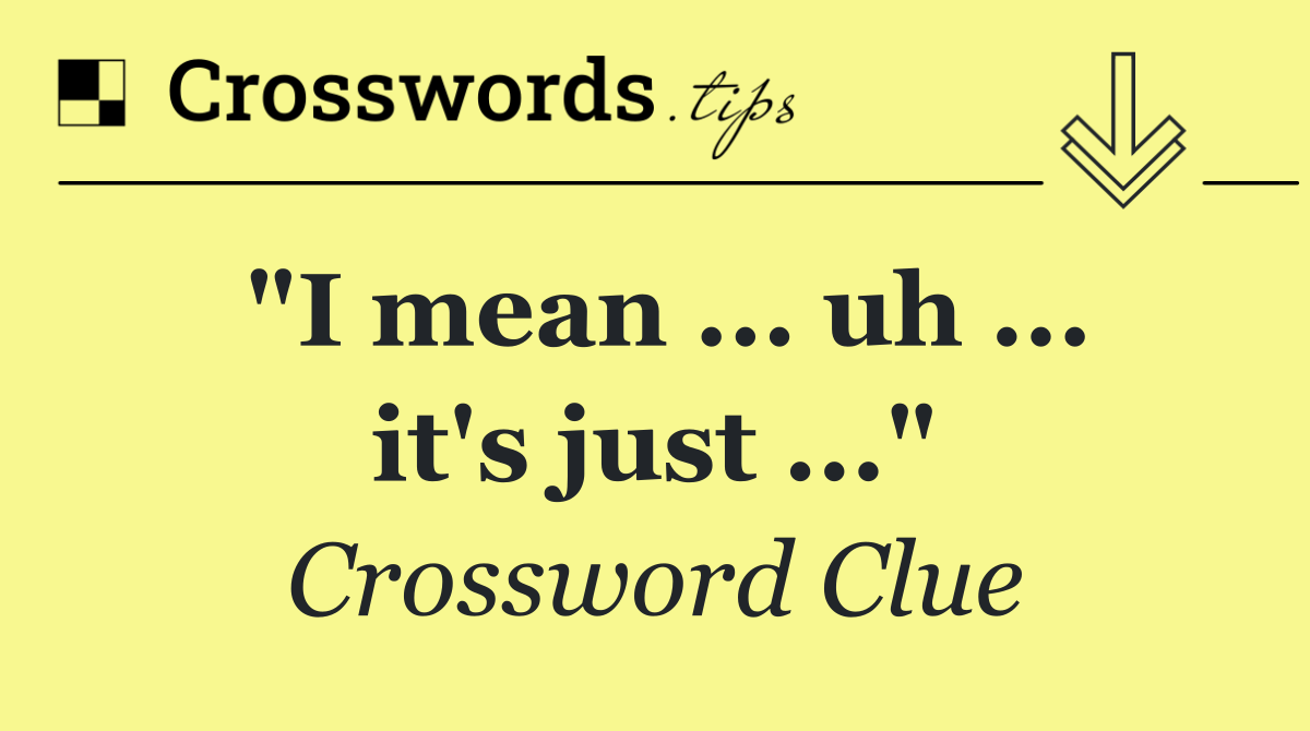 "I mean ... uh ... it's just ..."