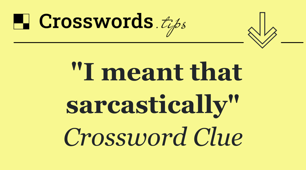 "I meant that sarcastically"