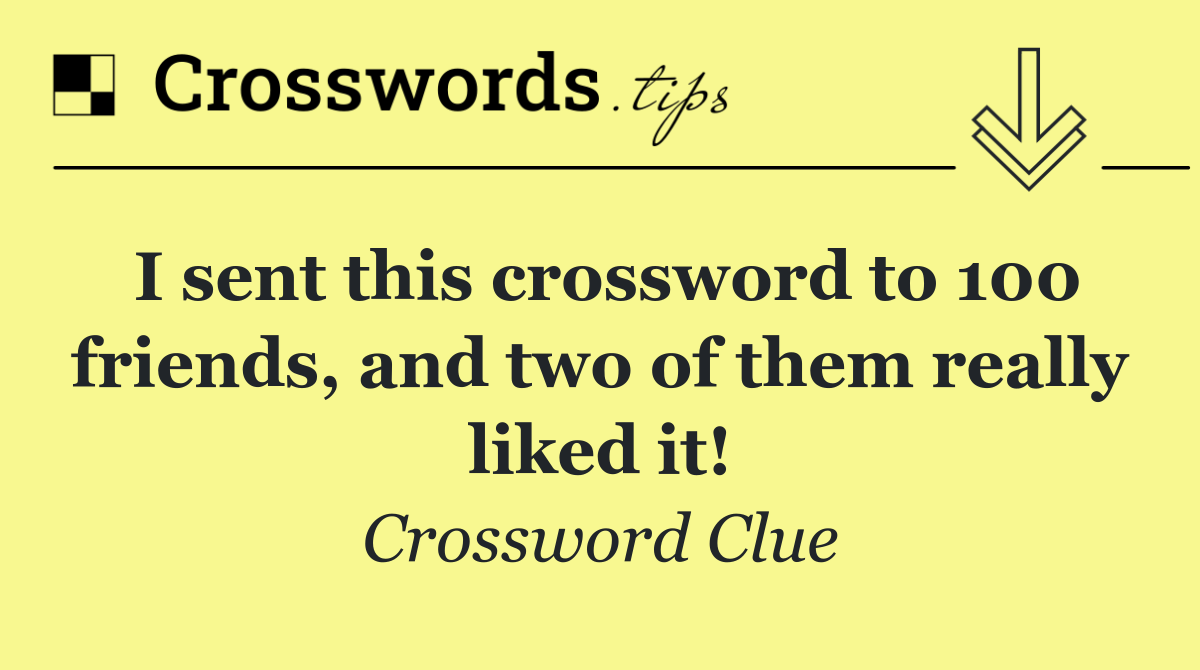 I sent this crossword to 100 friends, and two of them really liked it!