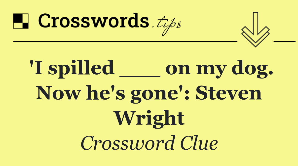 'I spilled ___ on my dog. Now he's gone': Steven Wright