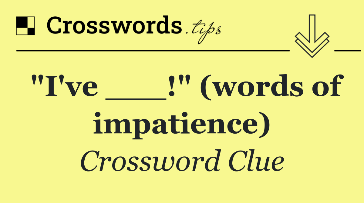 "I've ___!" (words of impatience)