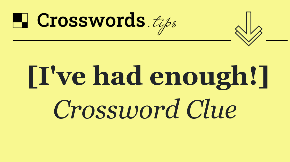 [I've had enough!]