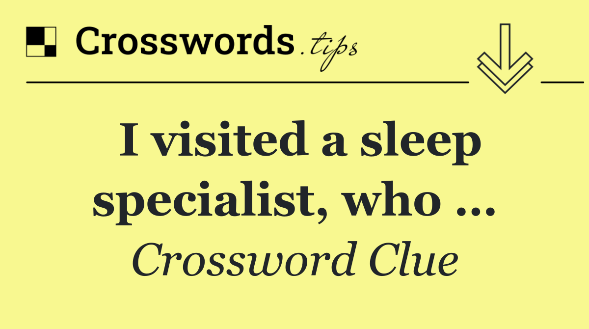 I visited a sleep specialist, who …