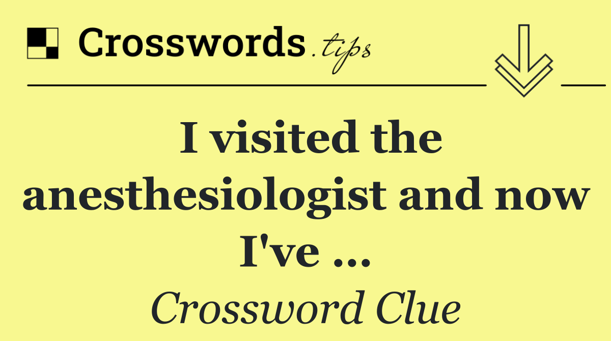 I visited the anesthesiologist and now I've …