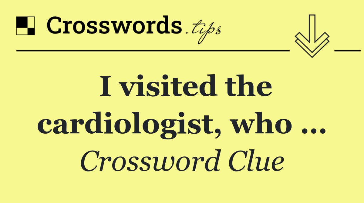 I visited the cardiologist, who …