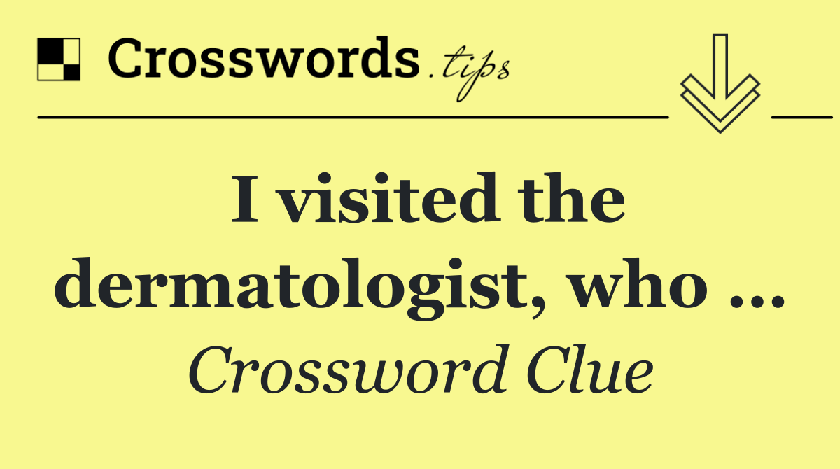 I visited the dermatologist, who …