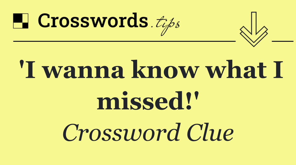'I wanna know what I missed!'