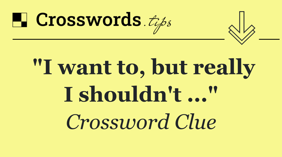 "I want to, but really I shouldn't ..."