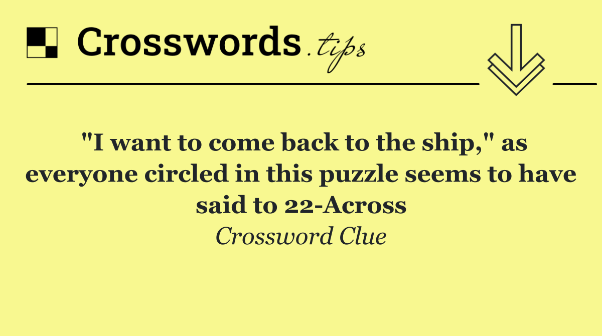 "I want to come back to the ship," as everyone circled in this puzzle seems to have said to 22 Across