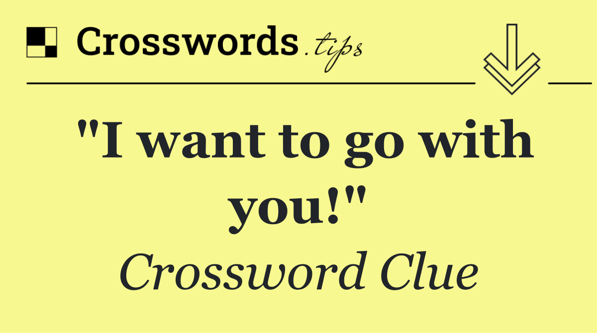 "I want to go with you!"