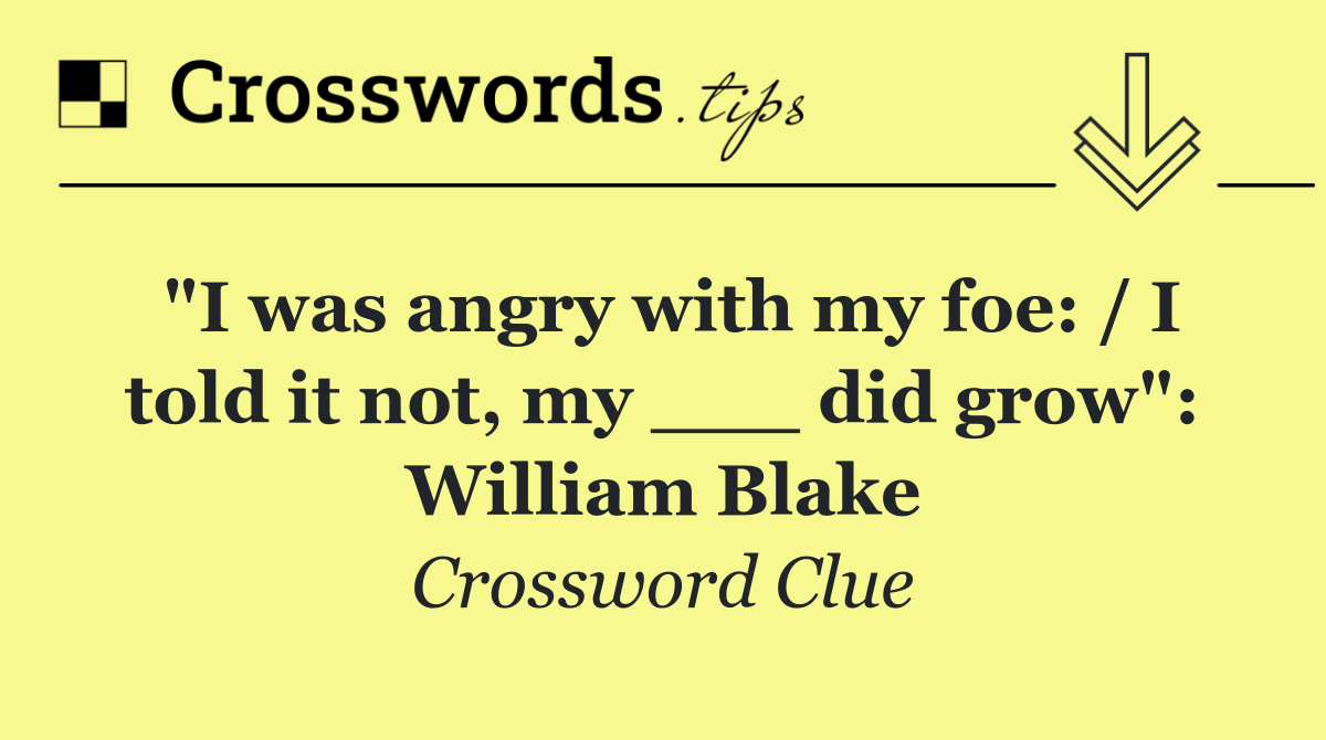 "I was angry with my foe: / I told it not, my ___ did grow": William Blake