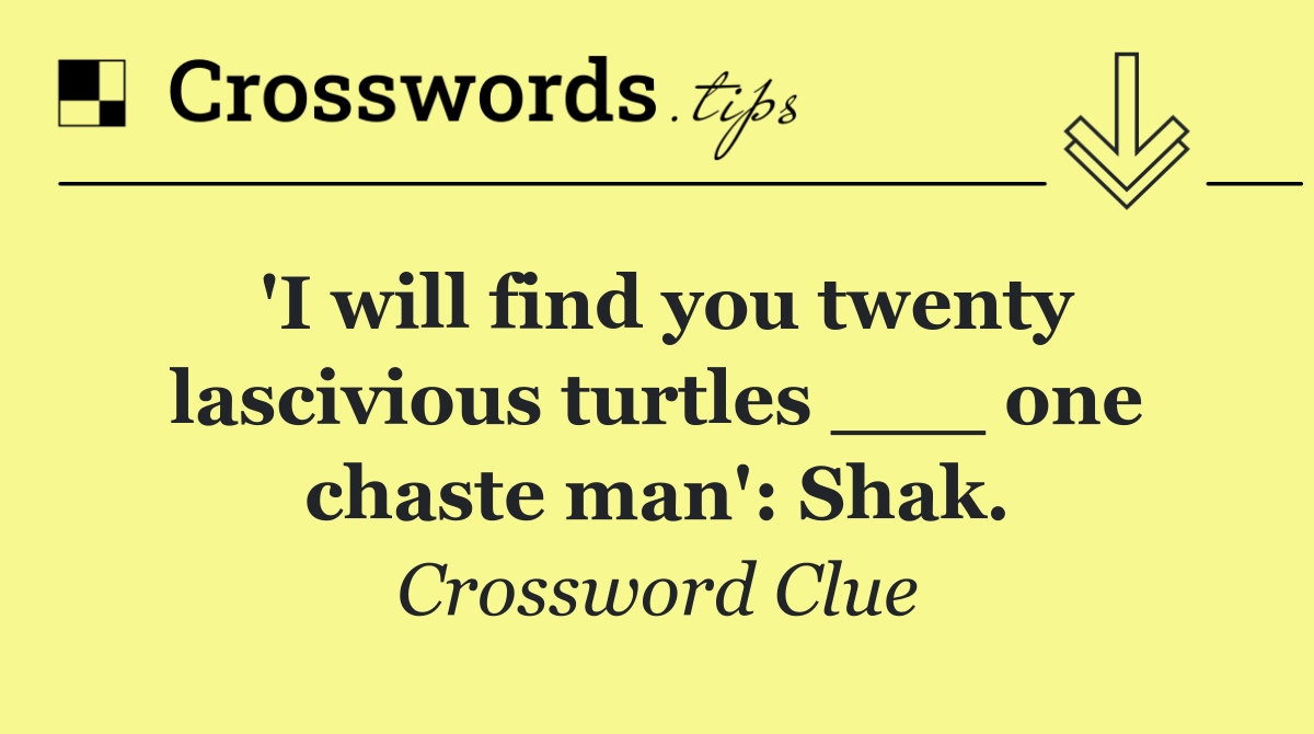 'I will find you twenty lascivious turtles ___ one chaste man': Shak.