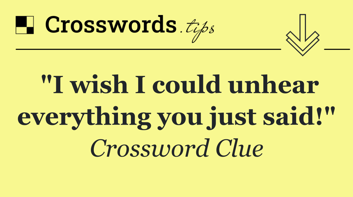 "I wish I could unhear everything you just said!"