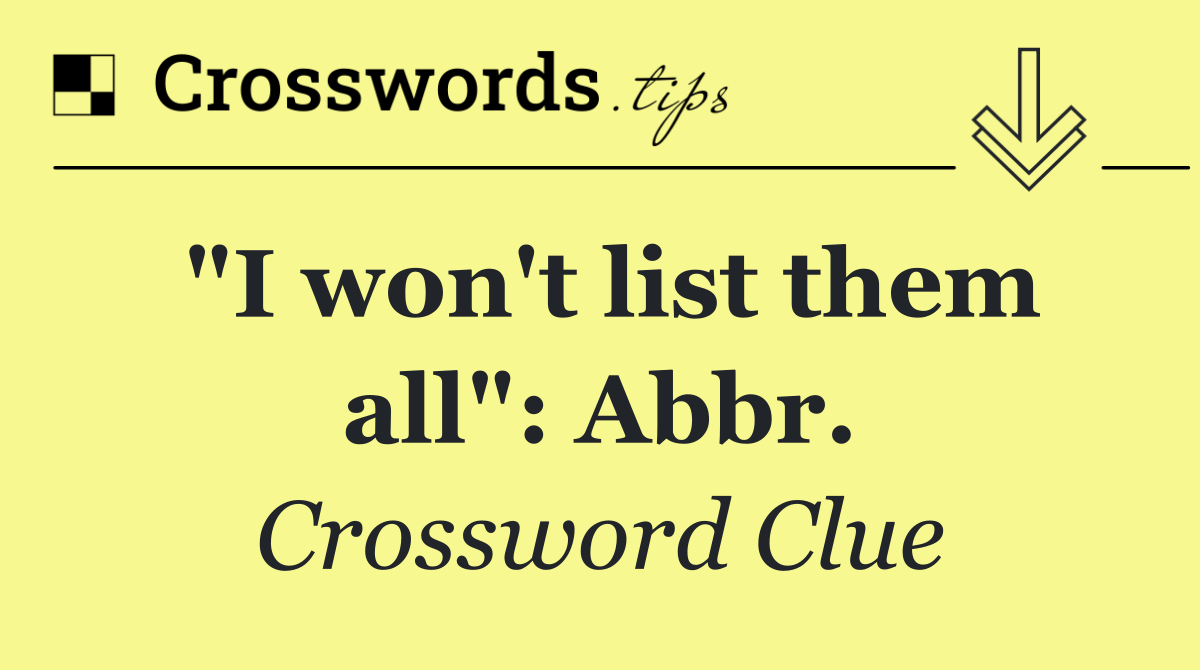 "I won't list them all": Abbr.