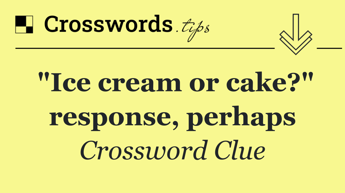 "Ice cream or cake?" response, perhaps