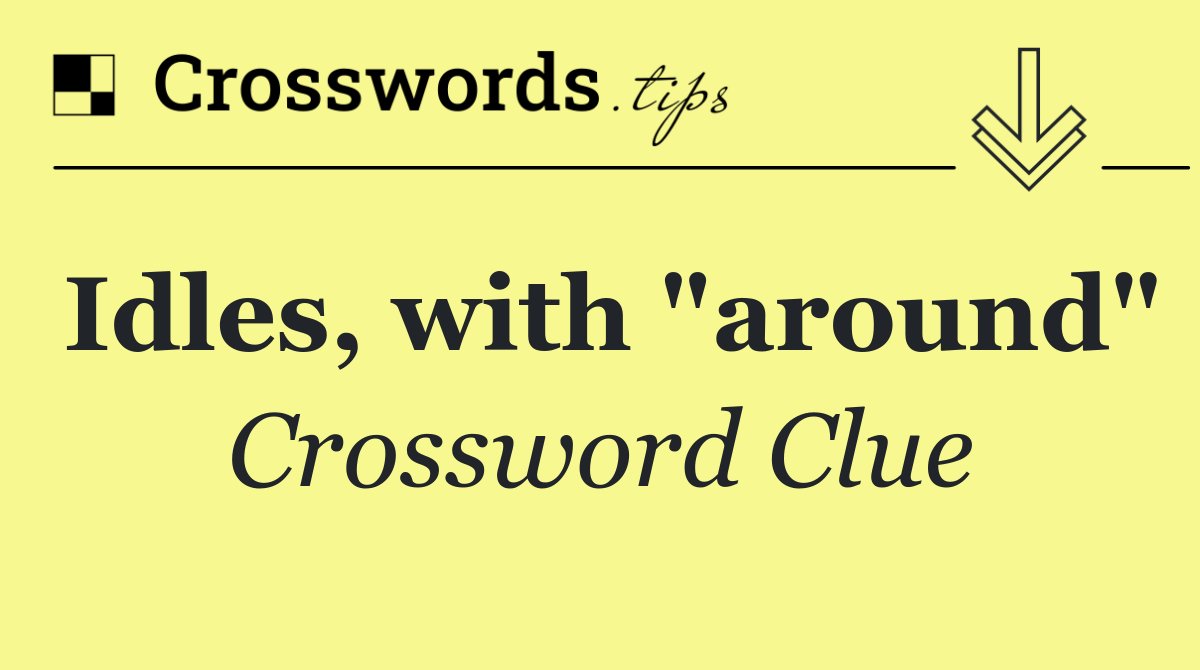 Idles, with "around"