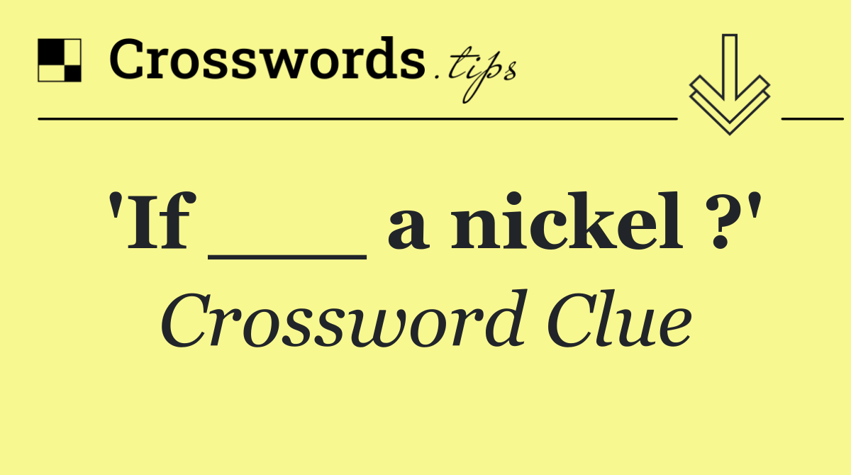 'If ___ a nickel ?'