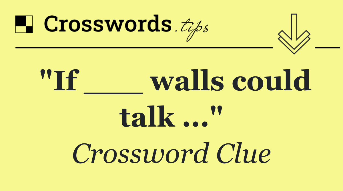 "If ___ walls could talk ..."