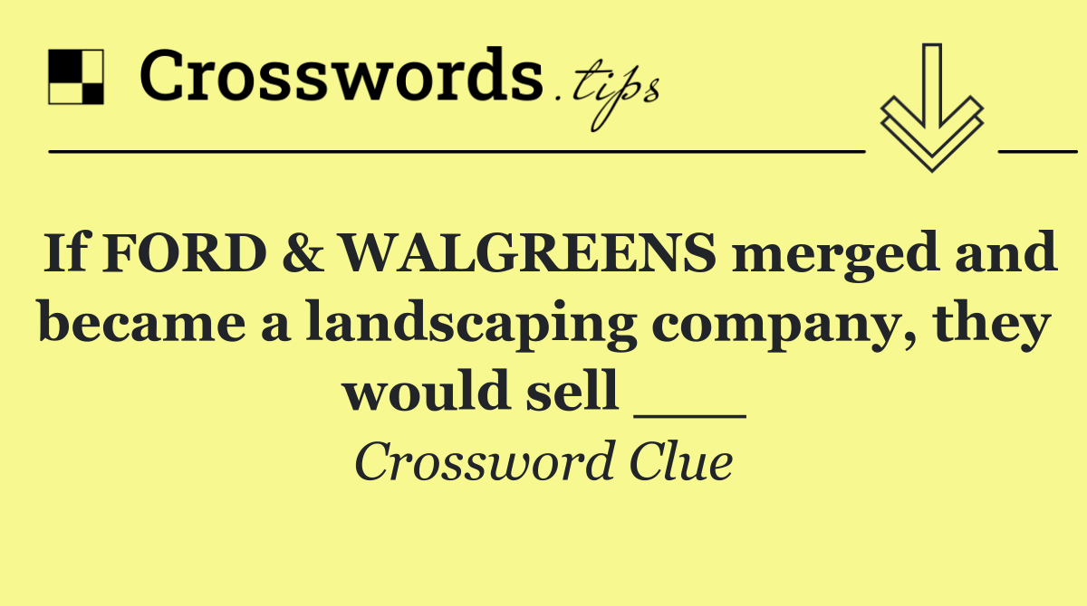 If FORD & WALGREENS merged and became a landscaping company, they would sell ___