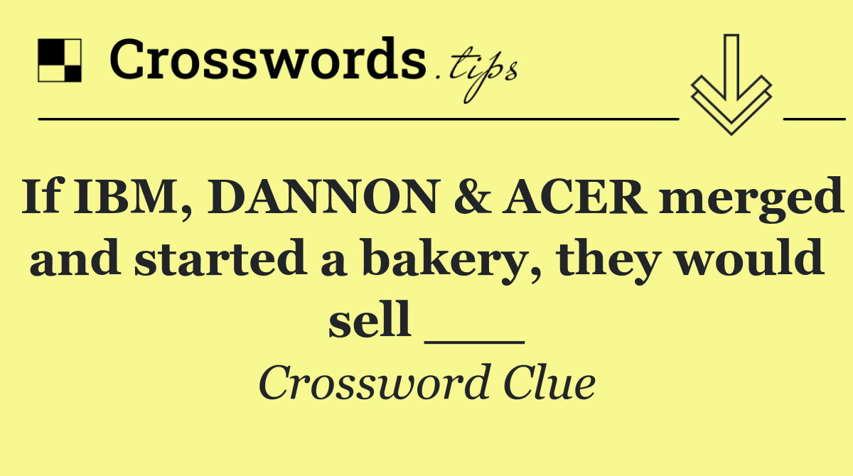 If IBM, DANNON & ACER merged and started a bakery, they would sell ___