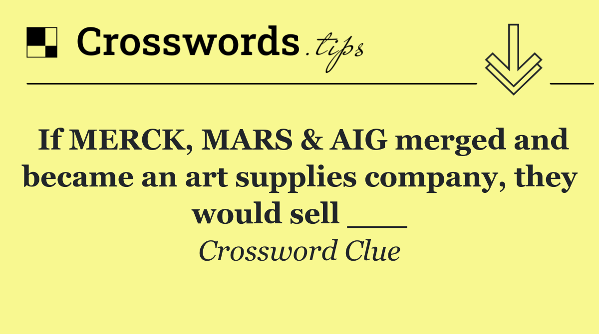 If MERCK, MARS & AIG merged and became an art supplies company, they would sell ___