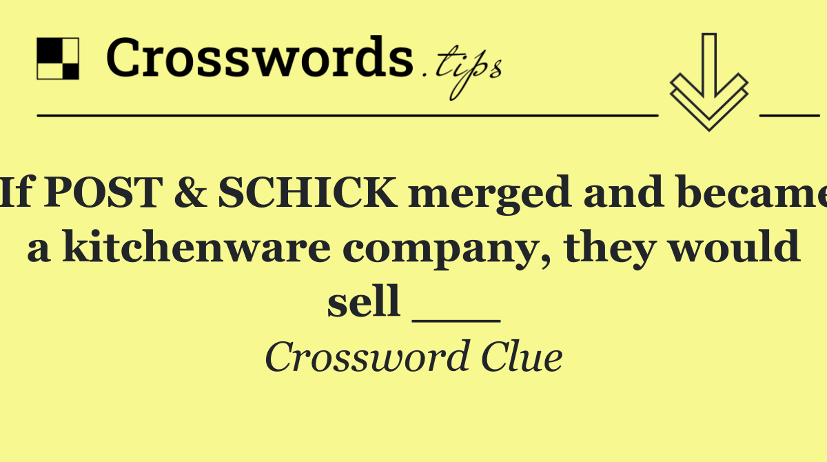 If POST & SCHICK merged and became a kitchenware company, they would sell ___
