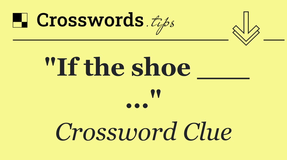 "If the shoe ___ ..."