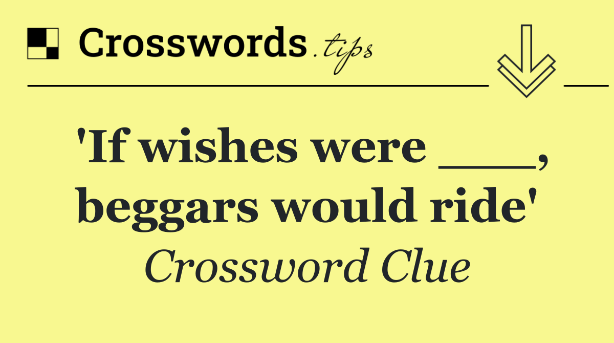 'If wishes were ___, beggars would ride'