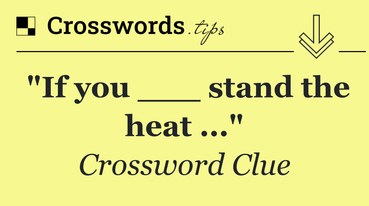 "If you ___ stand the heat ..."
