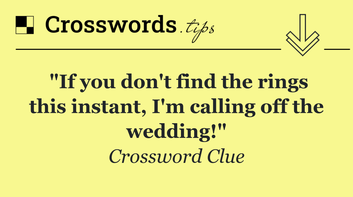 "If you don't find the rings this instant, I'm calling off the wedding!"