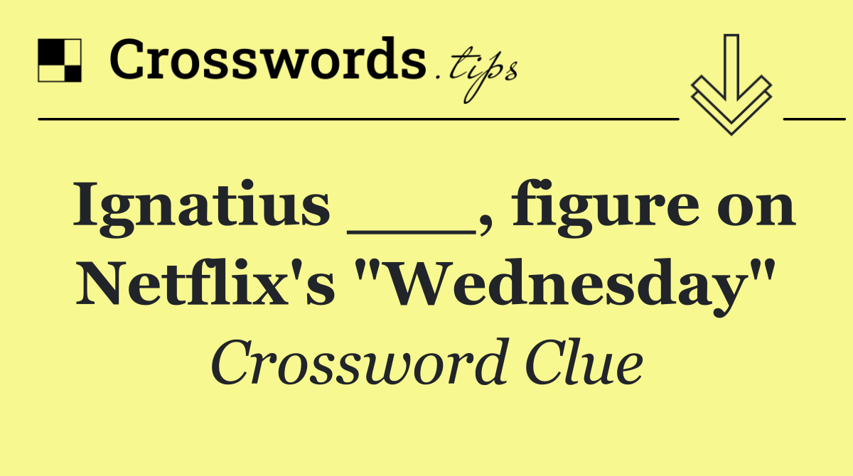 Ignatius ___, figure on Netflix's "Wednesday"