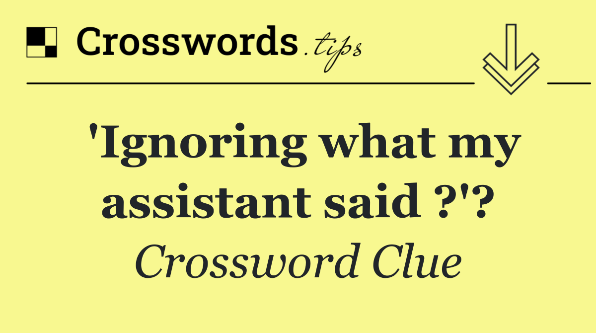 'Ignoring what my assistant said ?'?