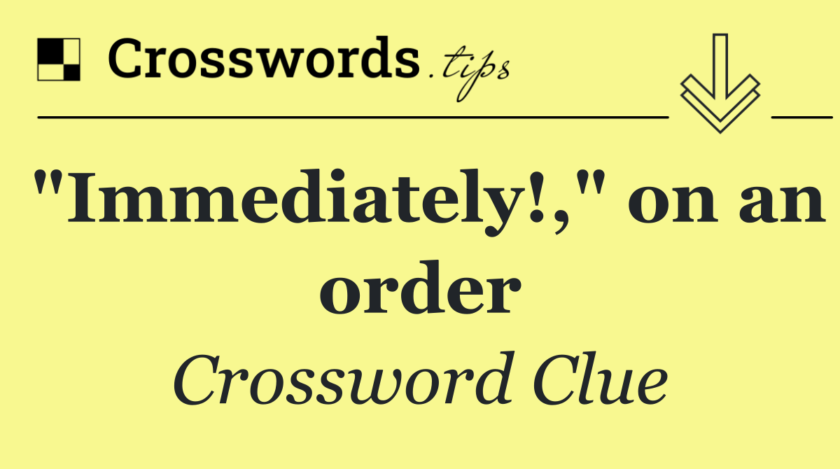 "Immediately!," on an order