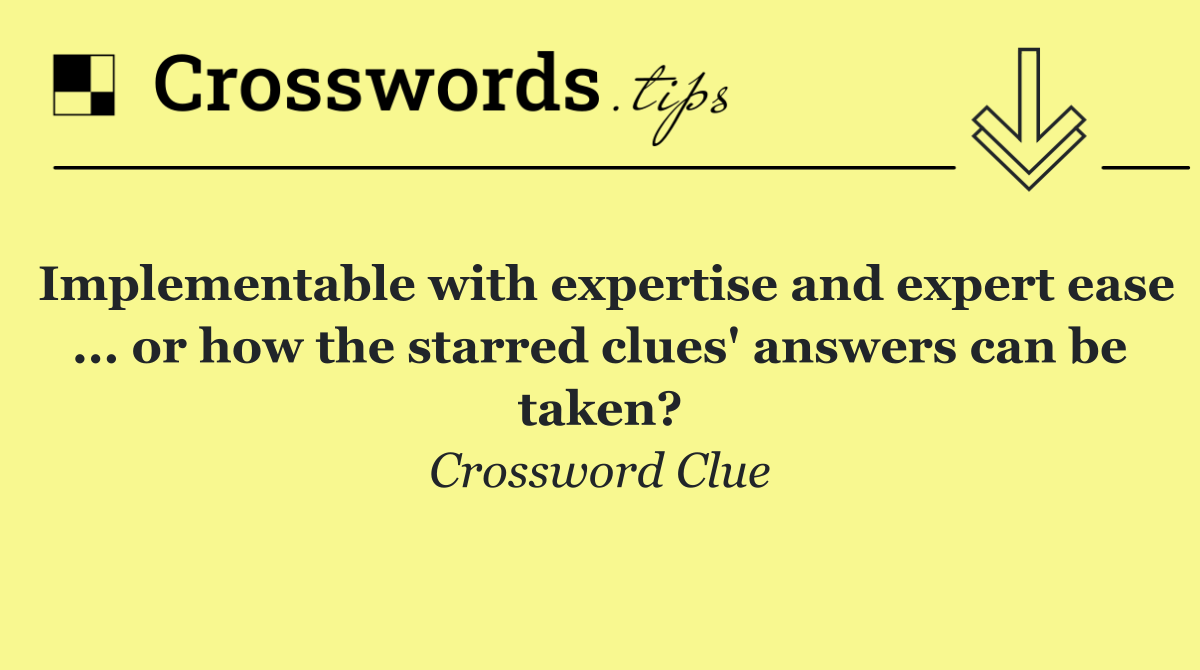 Implementable with expertise and expert ease ... or how the starred clues' answers can be taken?