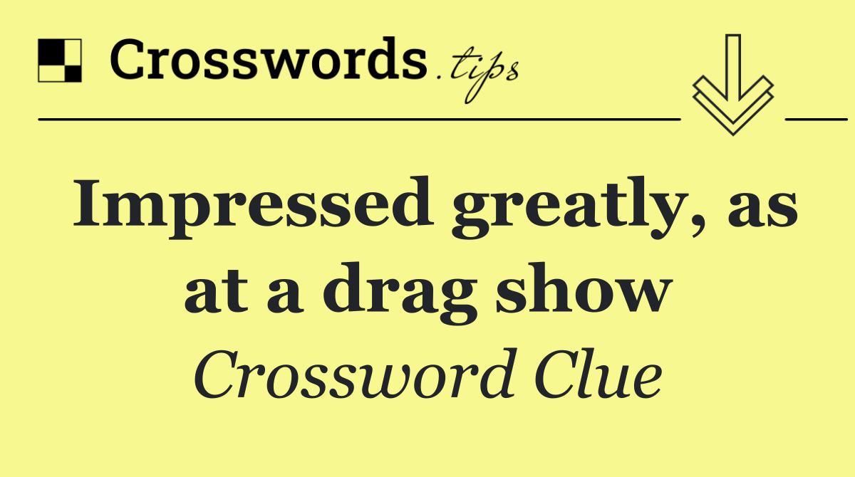 Impressed greatly, as at a drag show