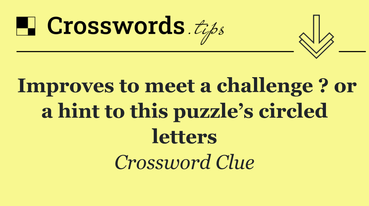 Improves to meet a challenge ? or a hint to this puzzle’s circled letters