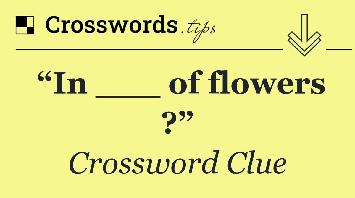 “In ___ of flowers ?”