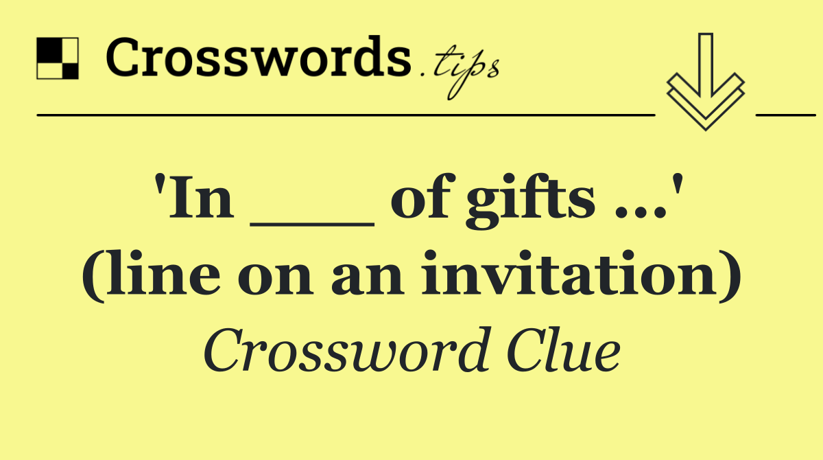 'In ___ of gifts ...' (line on an invitation)