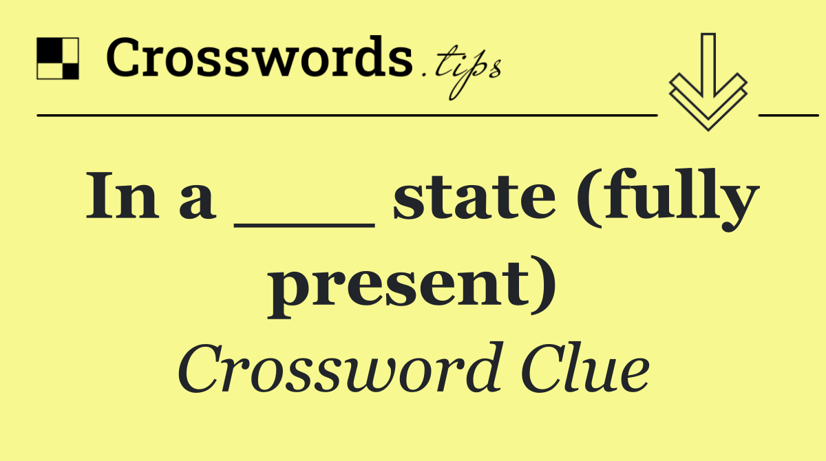 In a ___ state (fully present)