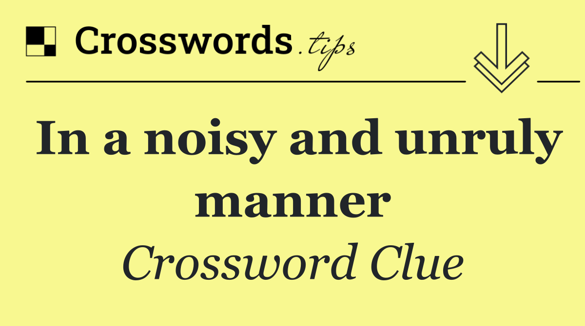 In a noisy and unruly manner