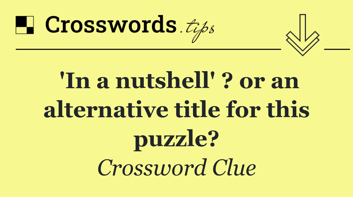 'In a nutshell' ? or an alternative title for this puzzle?
