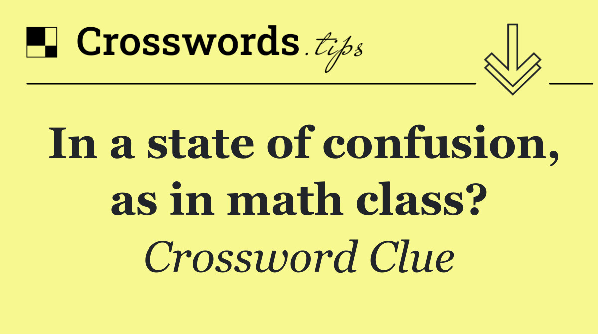 In a state of confusion, as in math class?