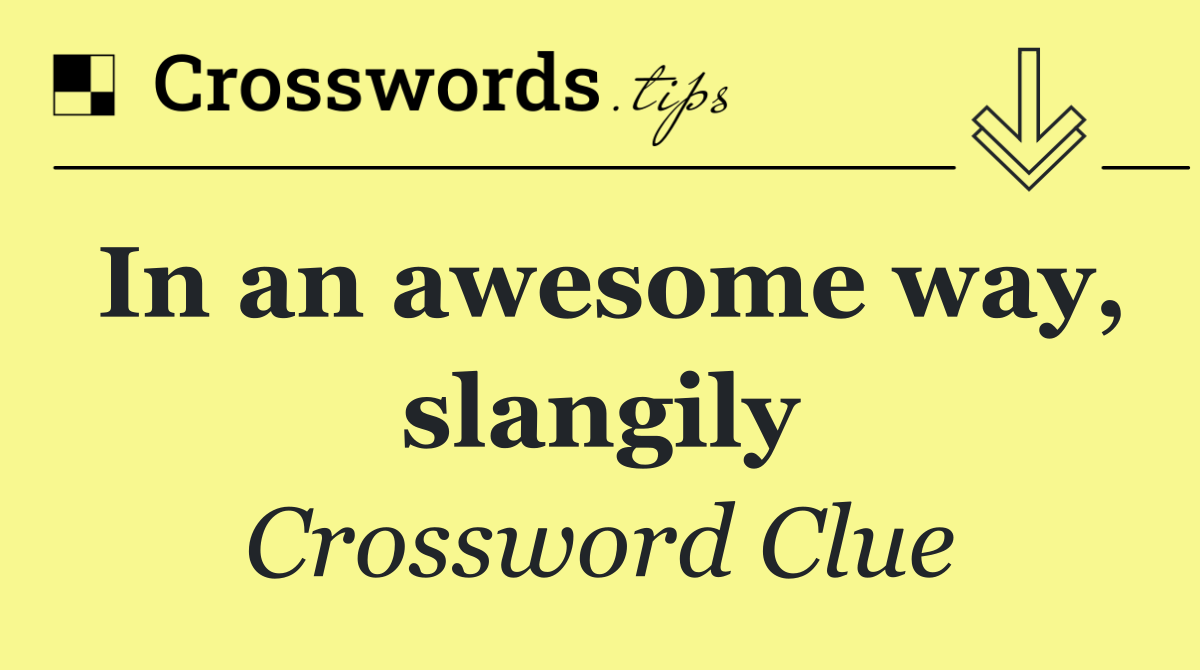 In an awesome way, slangily