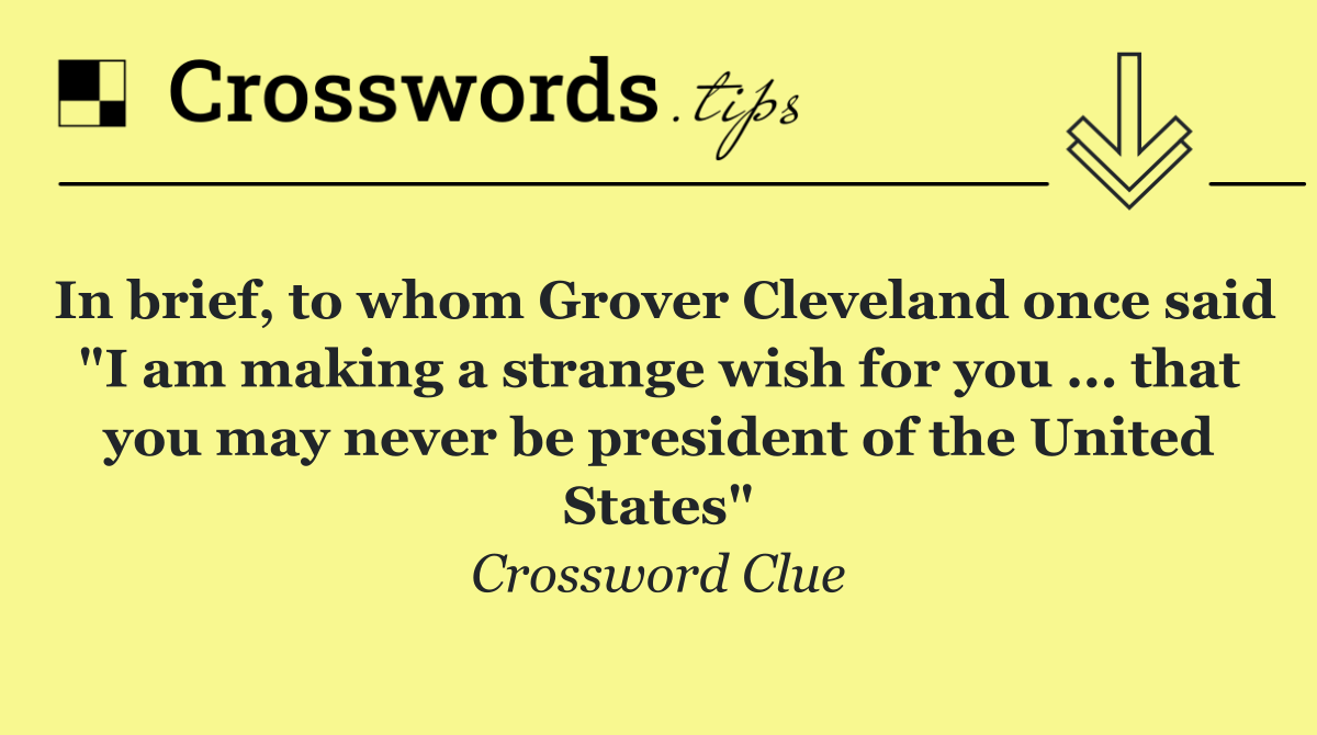 In brief, to whom Grover Cleveland once said "I am making a strange wish for you ... that you may never be president of the United States"
